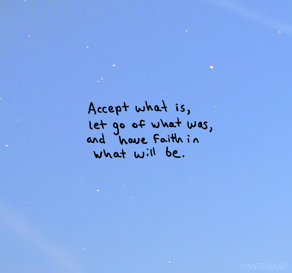 Accept What Is, Let Go Of What Was, And Have Faith In What Will Be.